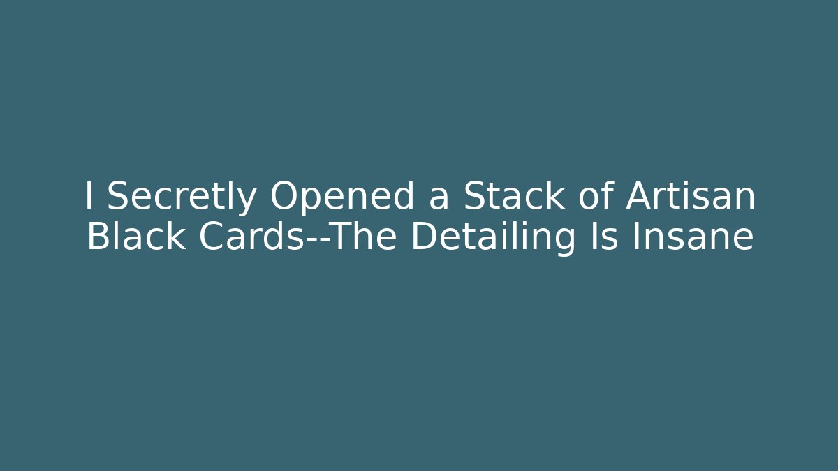 I Secretly Opened a Stack of Artisan Black Cards—The Detailing Is Insane