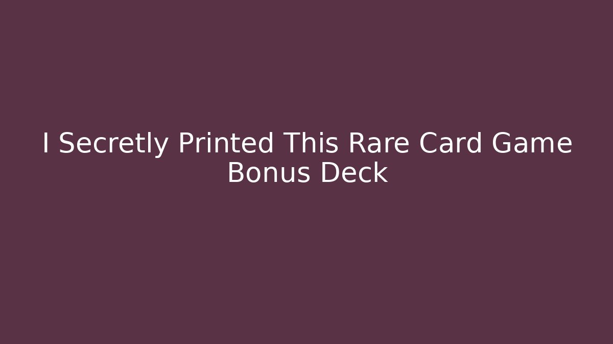 I Secretly Printed This Rare Card Game Bonus Deck