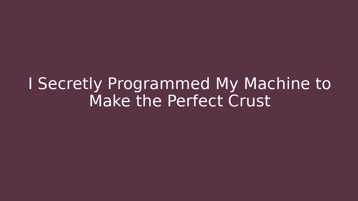 I Secretly Programmed My Machine to Make the Perfect Crust - Create More Assets