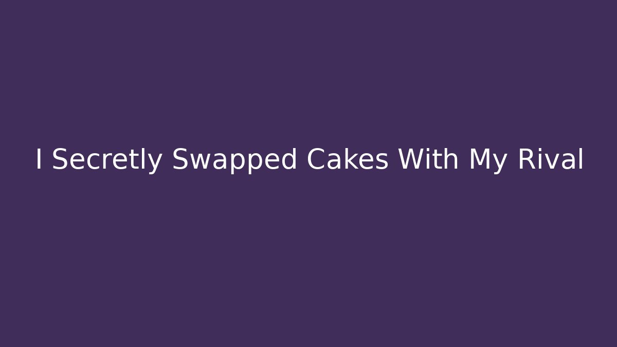 I Secretly Swapped Cakes With My Rival