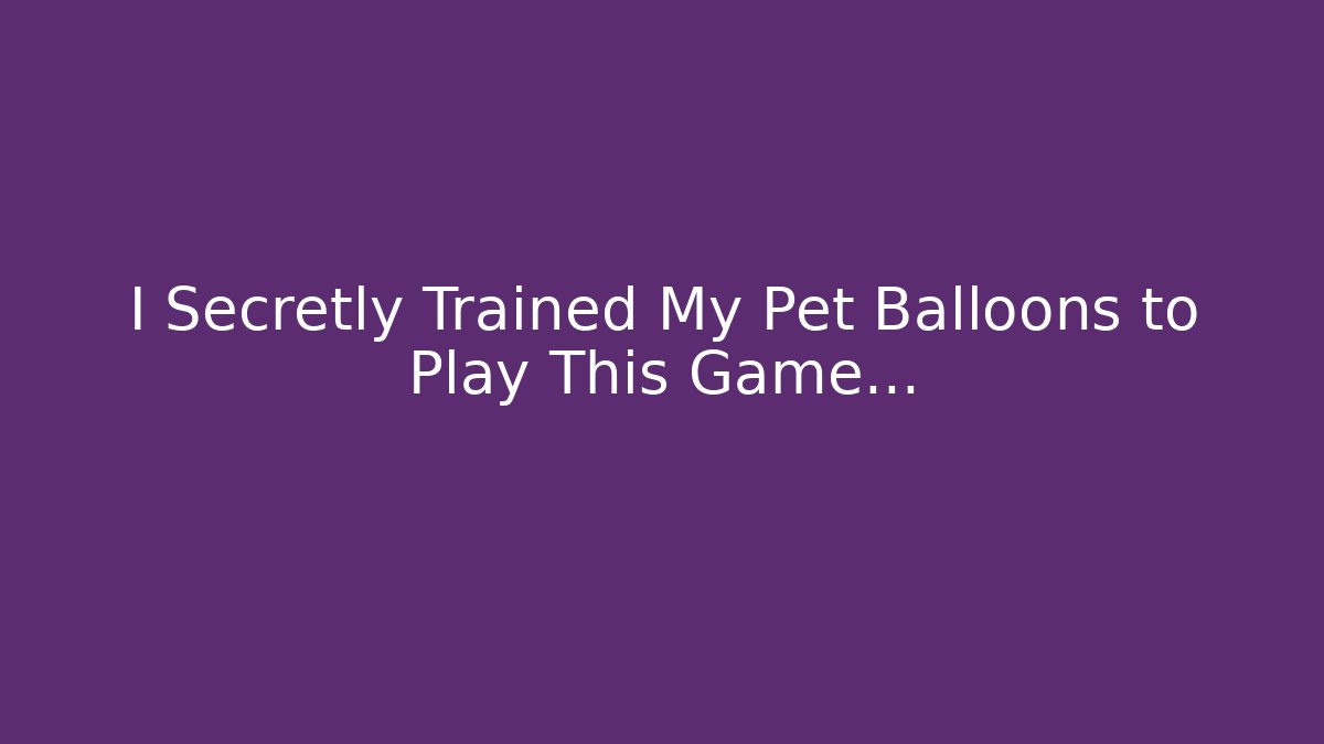 I Secretly Trained My Pet Balloons to Play This Game…