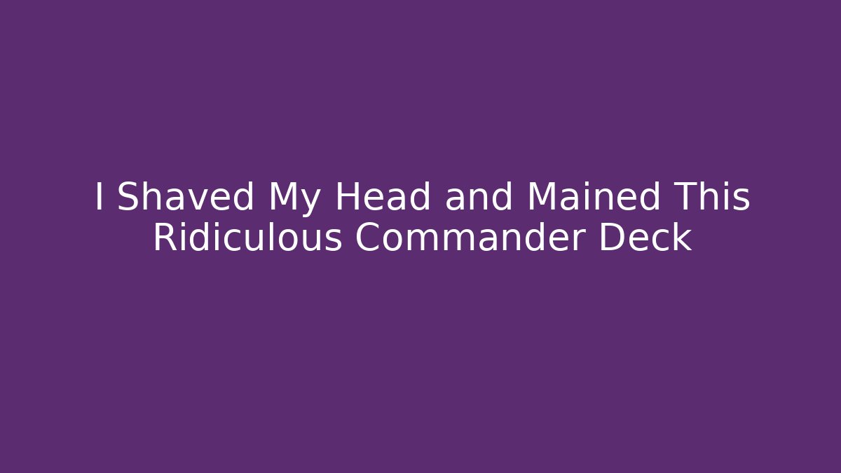 I Shaved My Head and Mained This Ridiculous Commander Deck - Create More Assets