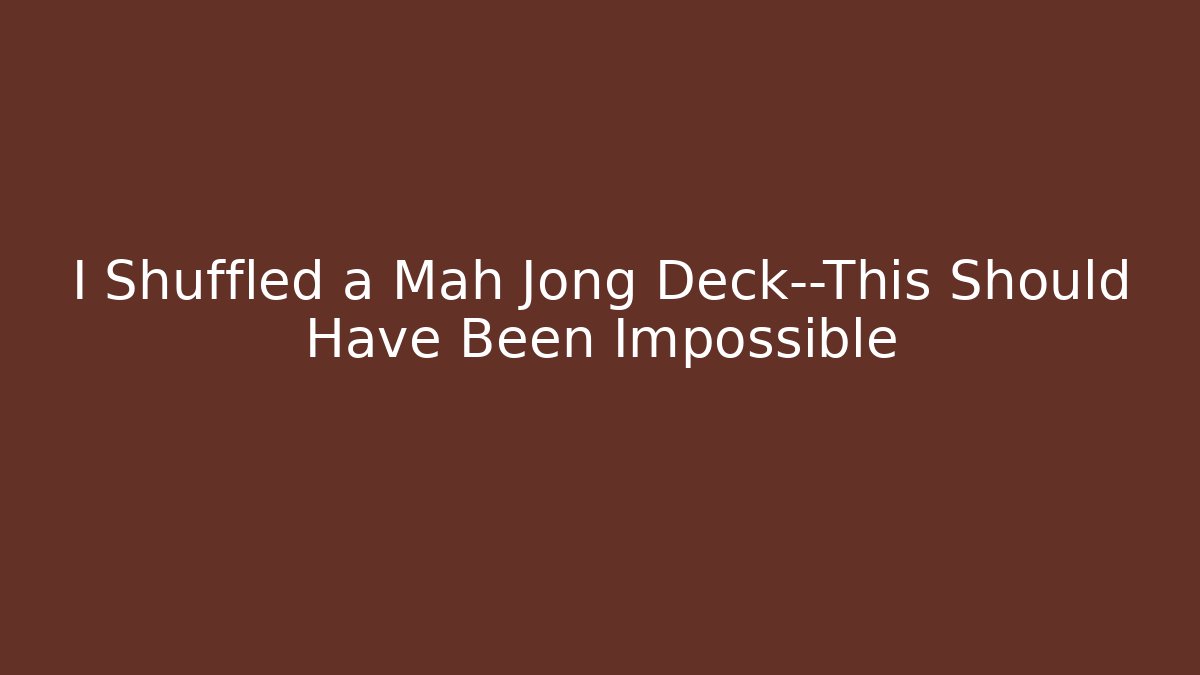 I Shuffled a Mah Jong Deck—This Should Have Been Impossible