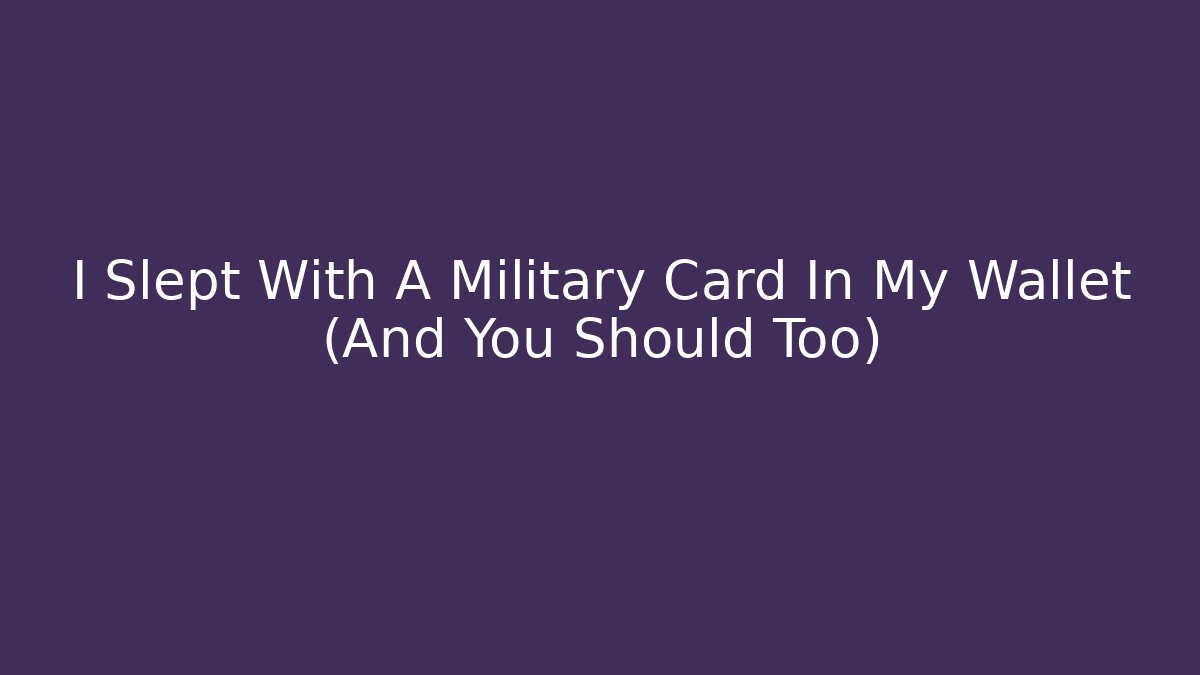 I Slept With A Military Card In My Wallet (And You Should Too)