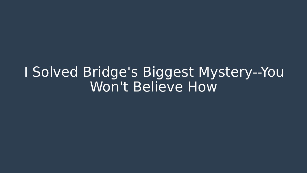 I Solved Bridge's Biggest Mystery—You Won't Believe How
