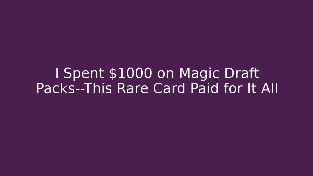 I Spent $1000 on Magic Draft Packs—This Rare Card Paid for It All