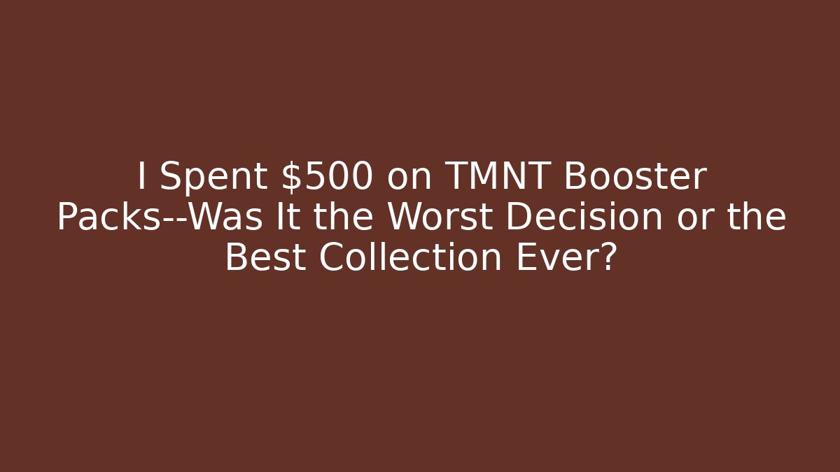 I Spent $500 on TMNT Booster Packs—Was It the Worst Decision or the Best Collection Ever?