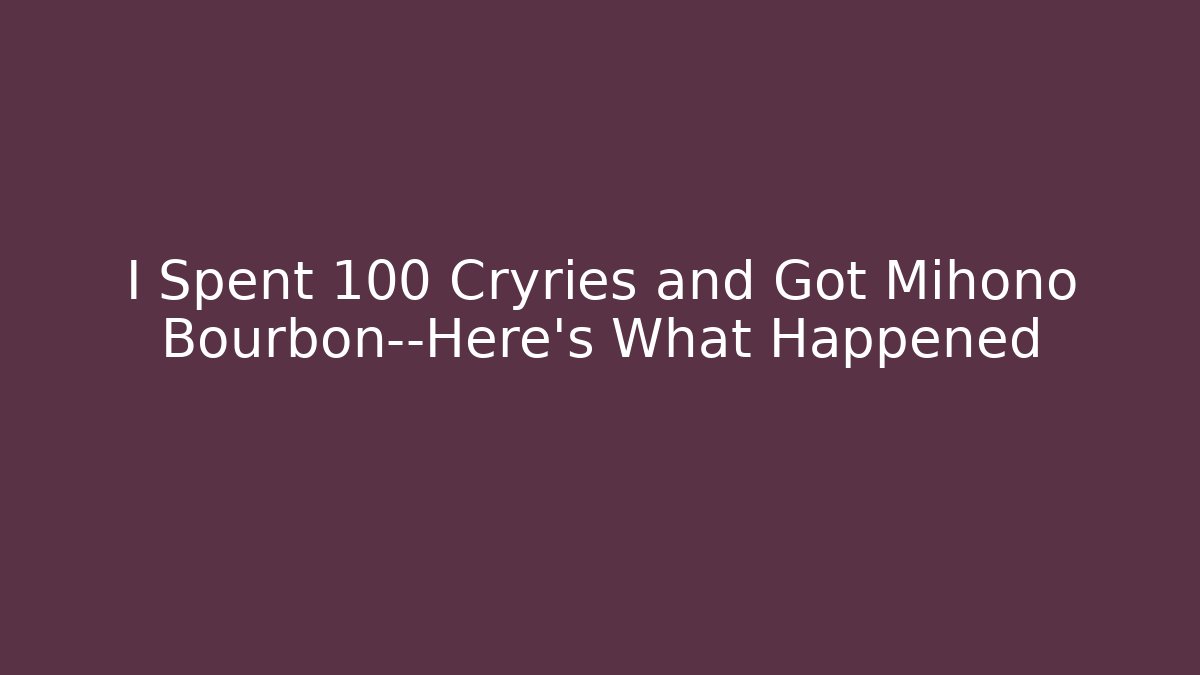 I Spent 100 Cryries and Got Mihono Bourbon—Here's What Happened