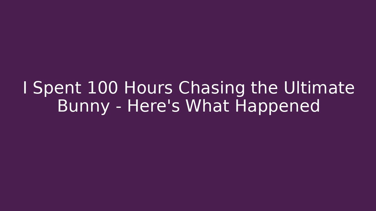 I Spent 100 Hours Chasing the Ultimate Bunny – Here’s What Happened