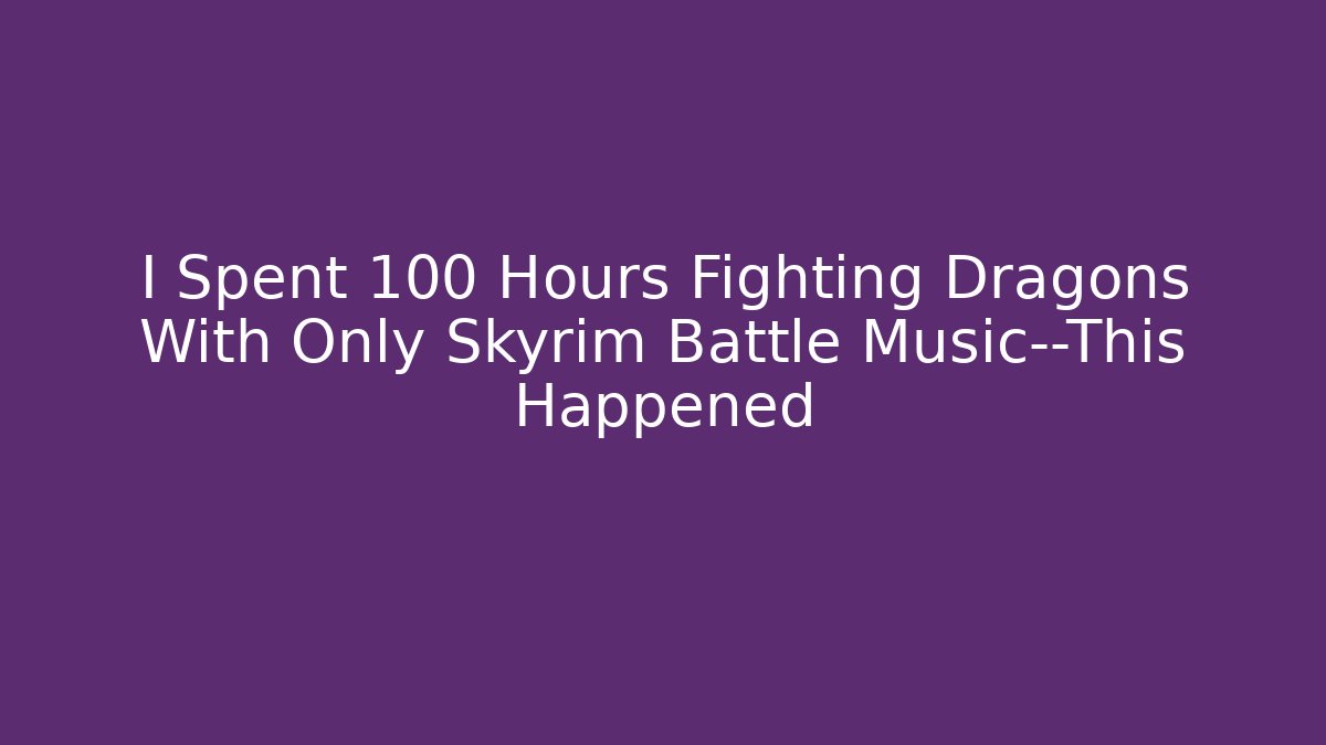 I Spent 100 Hours Fighting Dragons With Only Skyrim Battle Music—This Happened