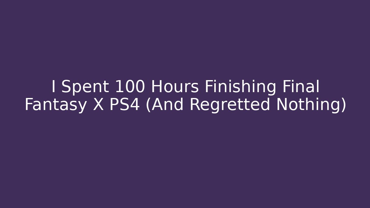 I Spent 100 Hours Finishing Final Fantasy X PS4 (And Regretted Nothing)