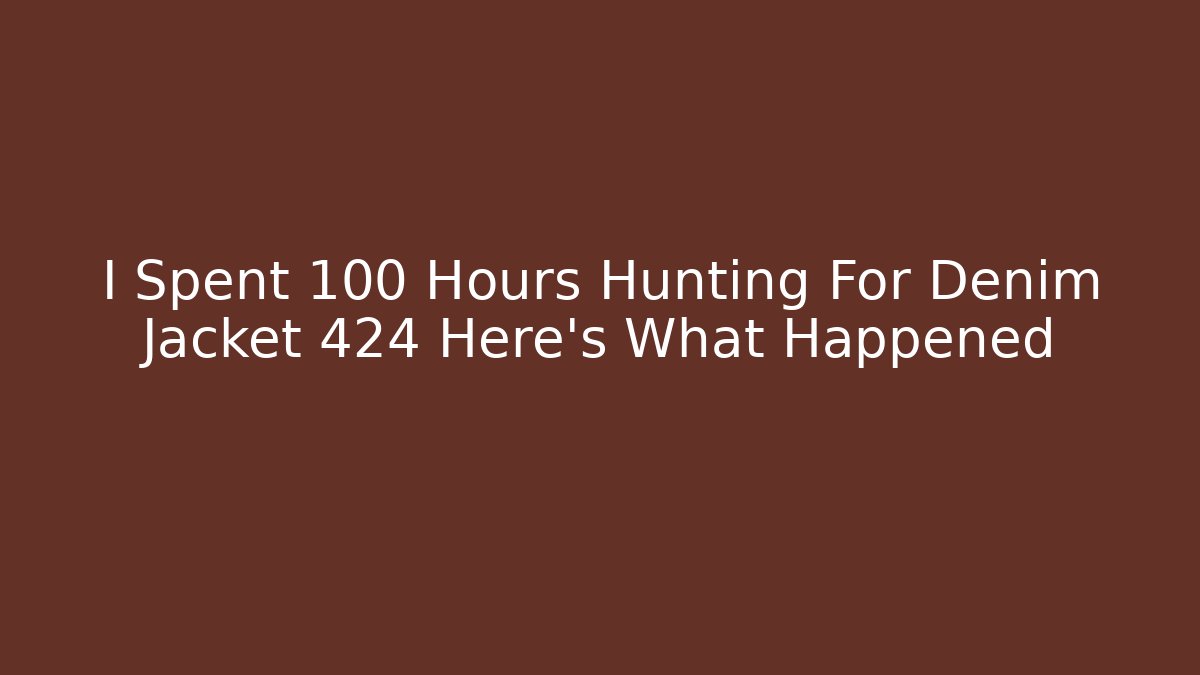 I Spent 100 Hours Hunting For Denim Jacket 424 Here's What Happened