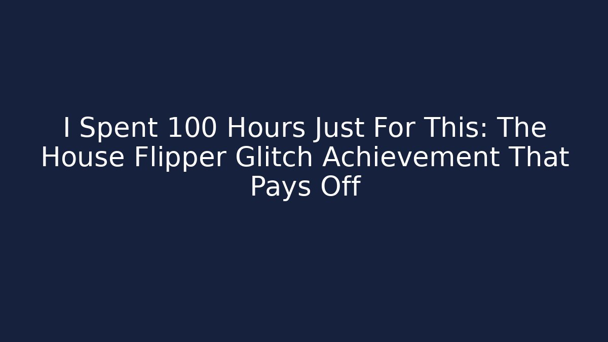 I Spent 100 Hours Just For This: The House Flipper Glitch Achievement That Pays Off