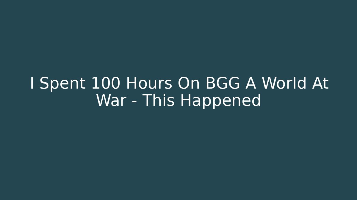 I Spent 100 Hours On BGG A World At War – This Happened