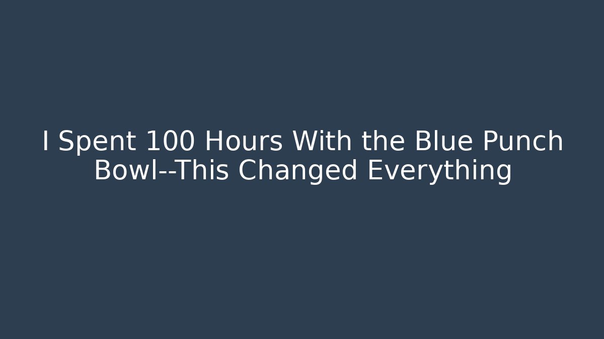 I Spent 100 Hours With the Blue Punch Bowl—This Changed Everything