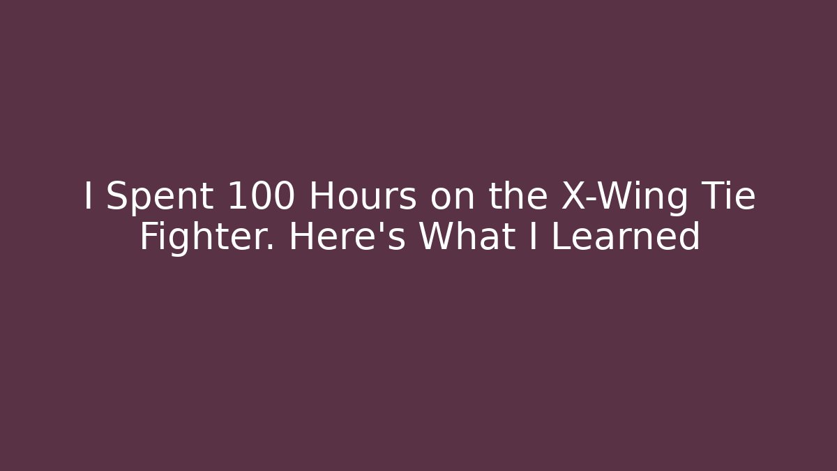 I Spent 100 Hours on the X-Wing Tie Fighter. Here's What I Learned