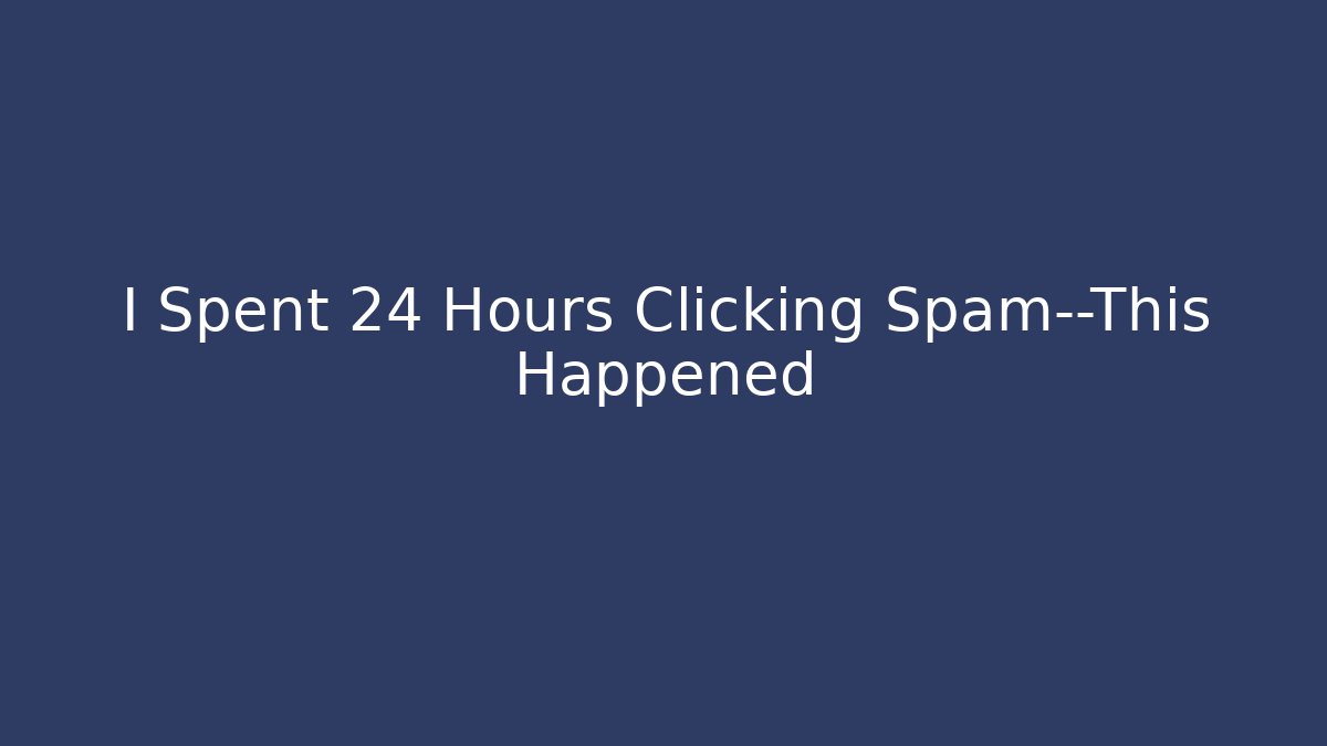 I Spent 24 Hours Clicking Spam—This Happened