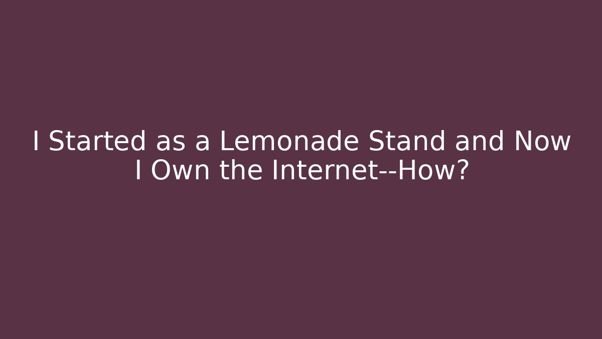 I Started as a Lemonade Stand and Now I Own the Internet—How?