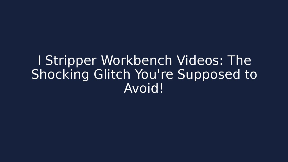 I Stripper Workbench Videos: The Shocking Glitch You're Supposed to Avoid!