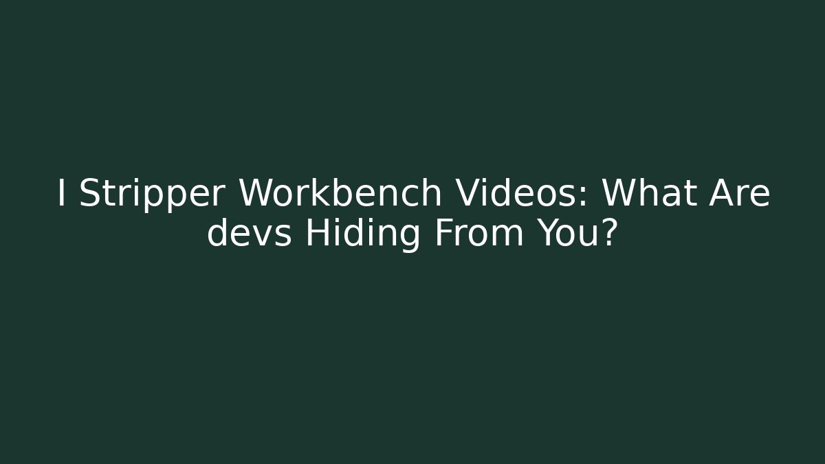I Stripper Workbench Videos: What Are devs Hiding From You?