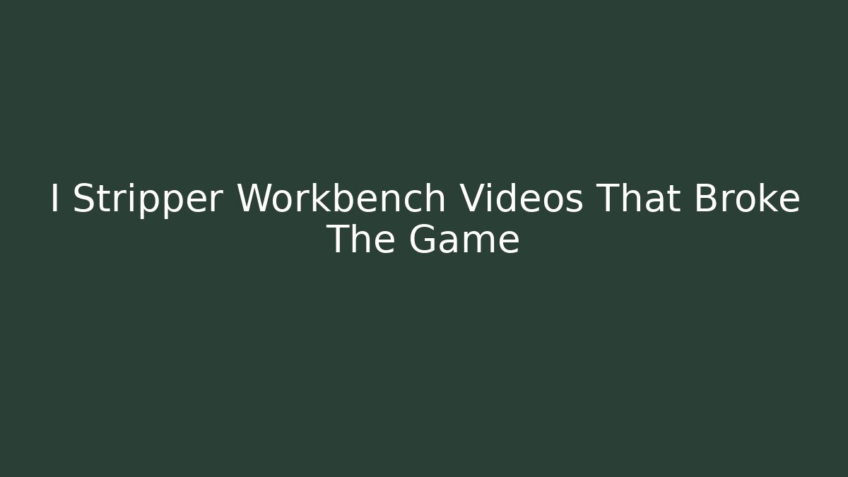 I Stripper Workbench Videos That Broke The Game