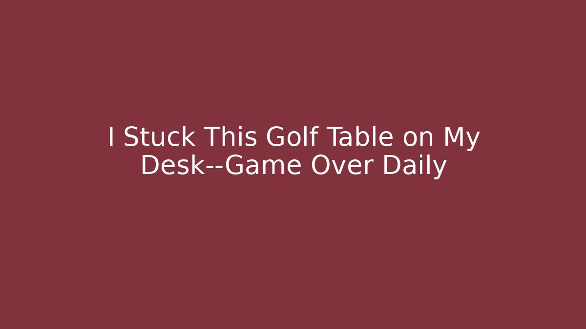 I Stuck This Golf Table on My Desk—Game Over Daily