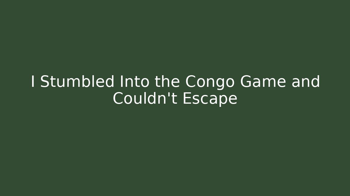 I Stumbled Into the Congo Game and Couldn’t Escape