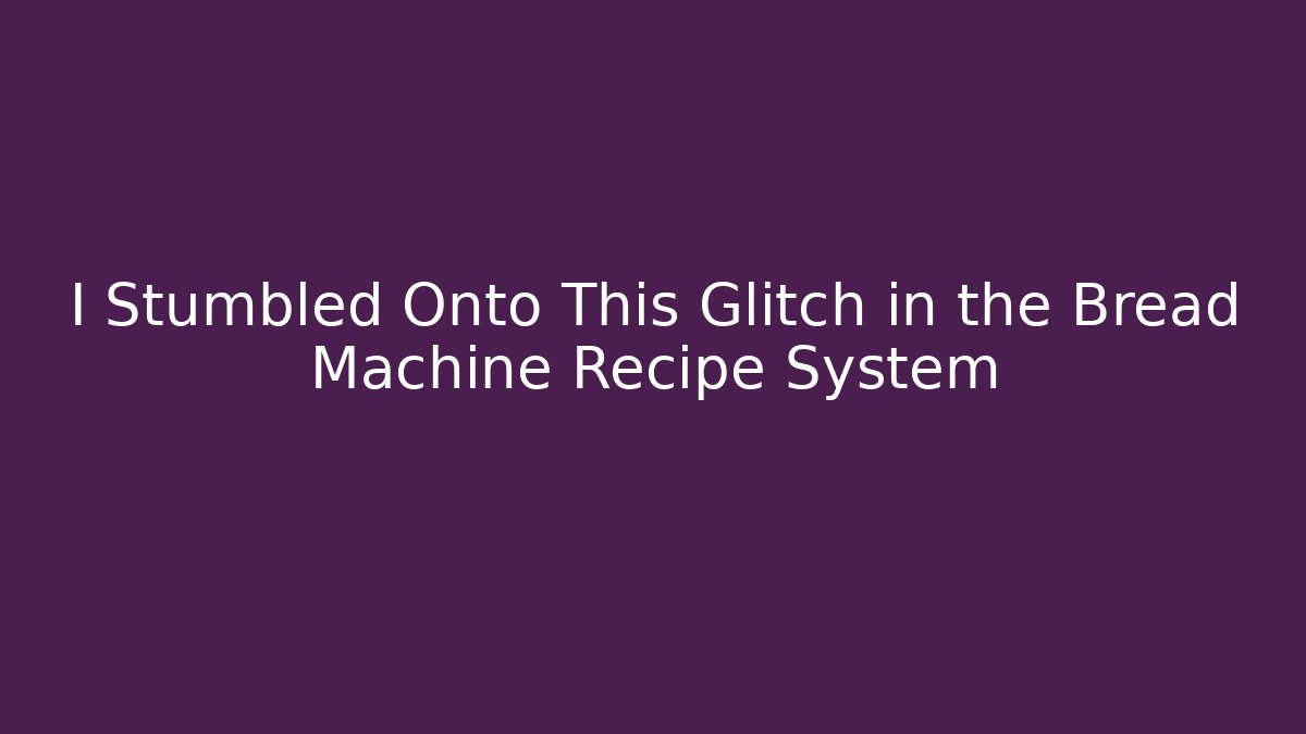 I Stumbled Onto This Glitch in the Bread Machine Recipe System