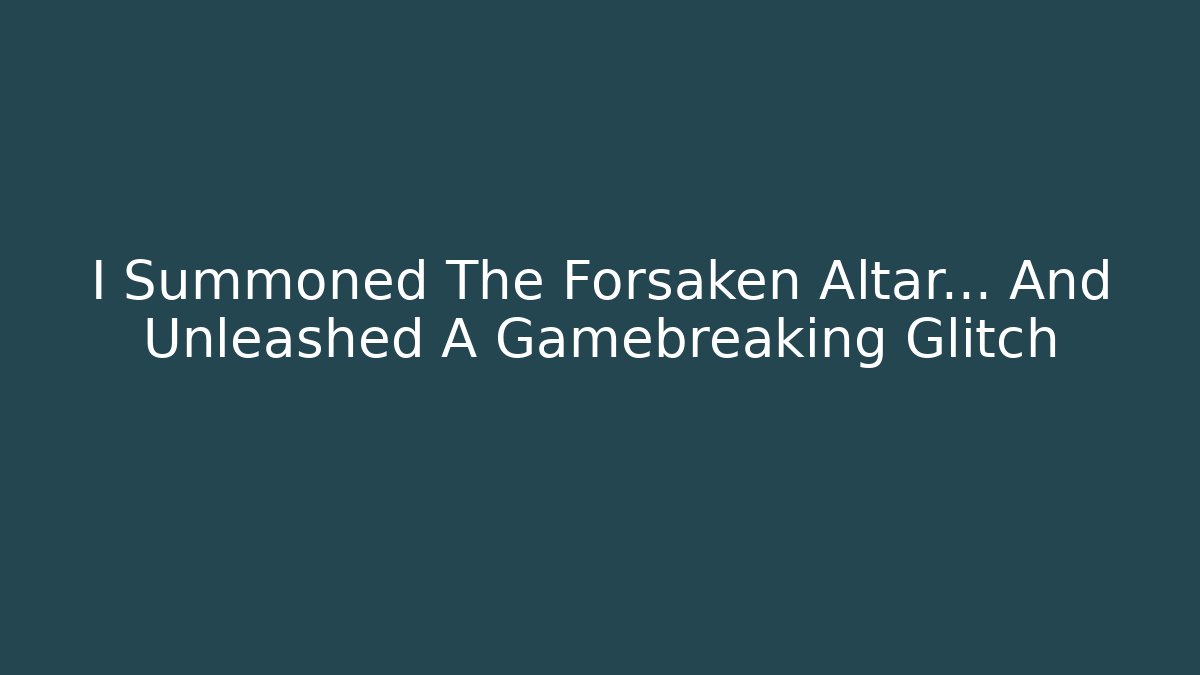 I Summoned The Forsaken Altar… And Unleashed A Gamebreaking Glitch