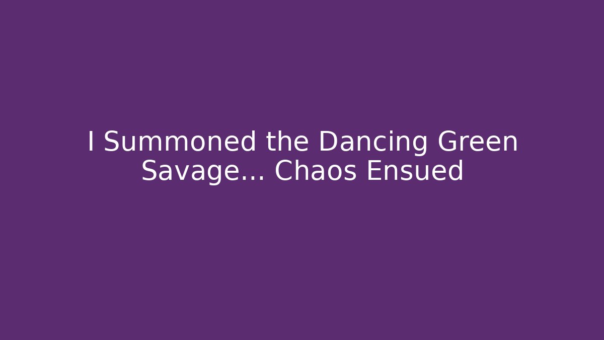 I Summoned the Dancing Green Savage... Chaos Ensued