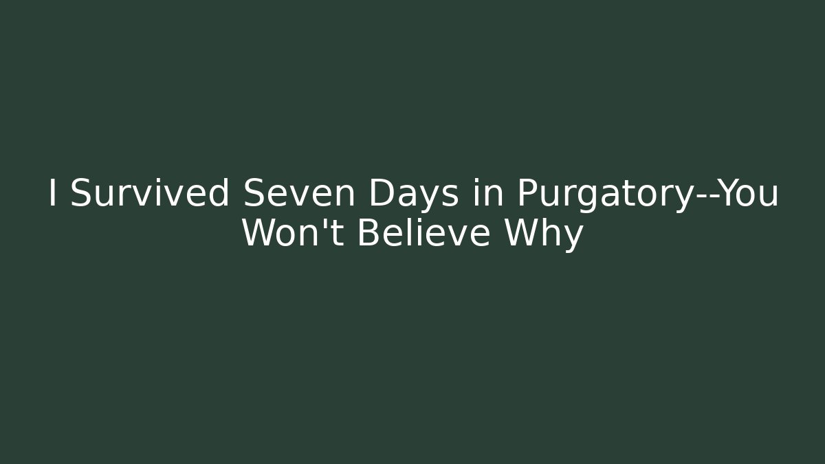 I Survived Seven Days in Purgatory—You Won't Believe Why