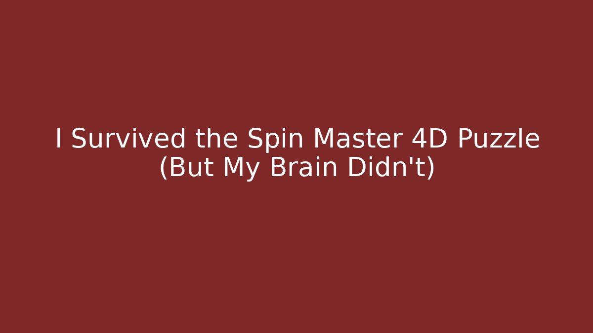 I Survived the Spin Master 4D Puzzle (But My Brain Didn’t)