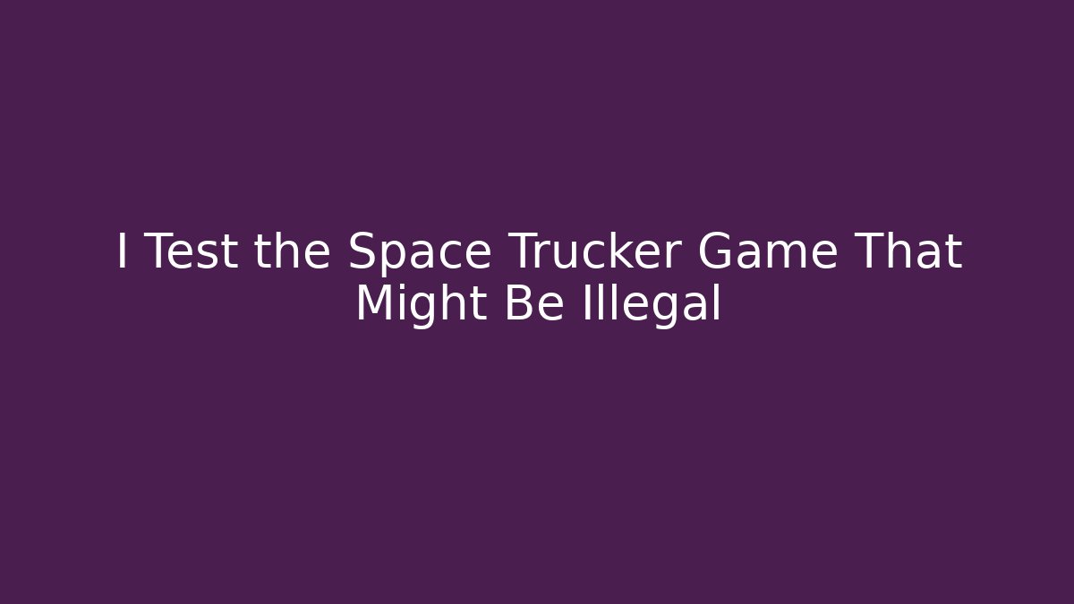 I Test the Space Trucker Game That Might Be Illegal