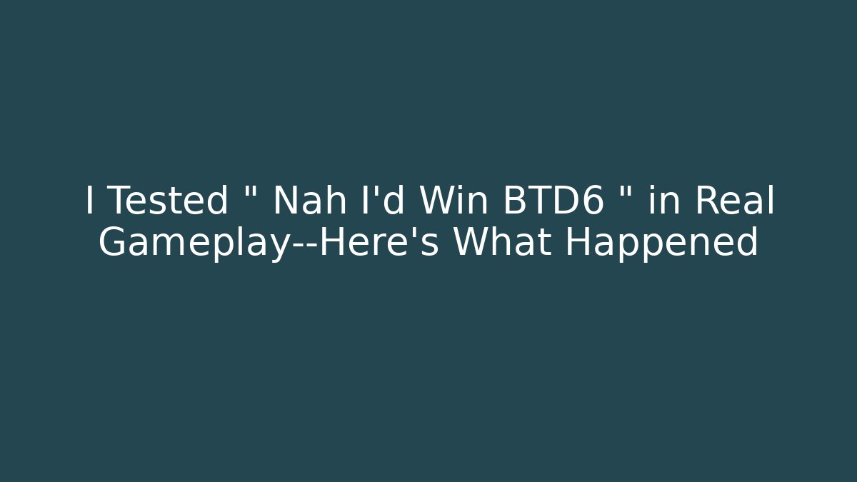 I Tested “ Nah I’d Win BTD6 ” in Real Gameplay—Here’s What Happened
