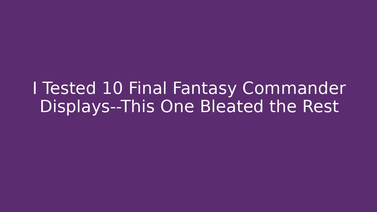 I Tested 10 Final Fantasy Commander Displays—This One Bleated the Rest - Create More Assets