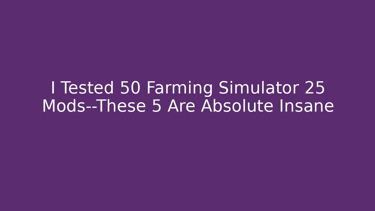I Tested 50 Farming Simulator 25 Mods—These 5 Are Absolute Insane