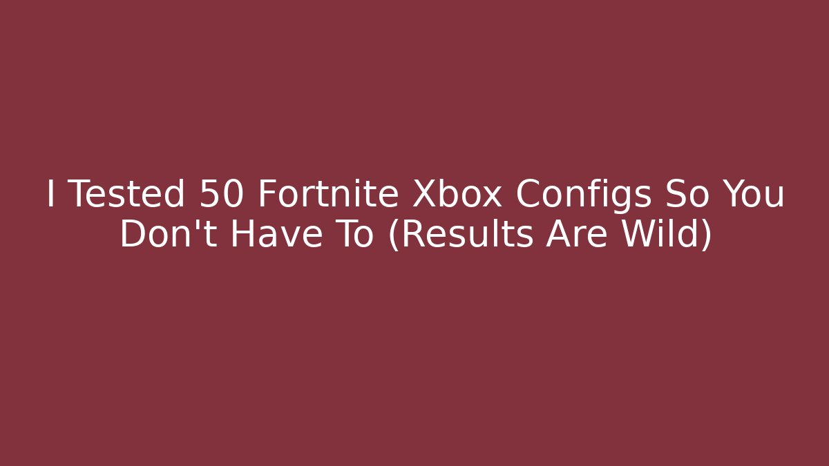 I Tested 50 Fortnite Xbox Configs So You Don't Have To (Results Are Wild)