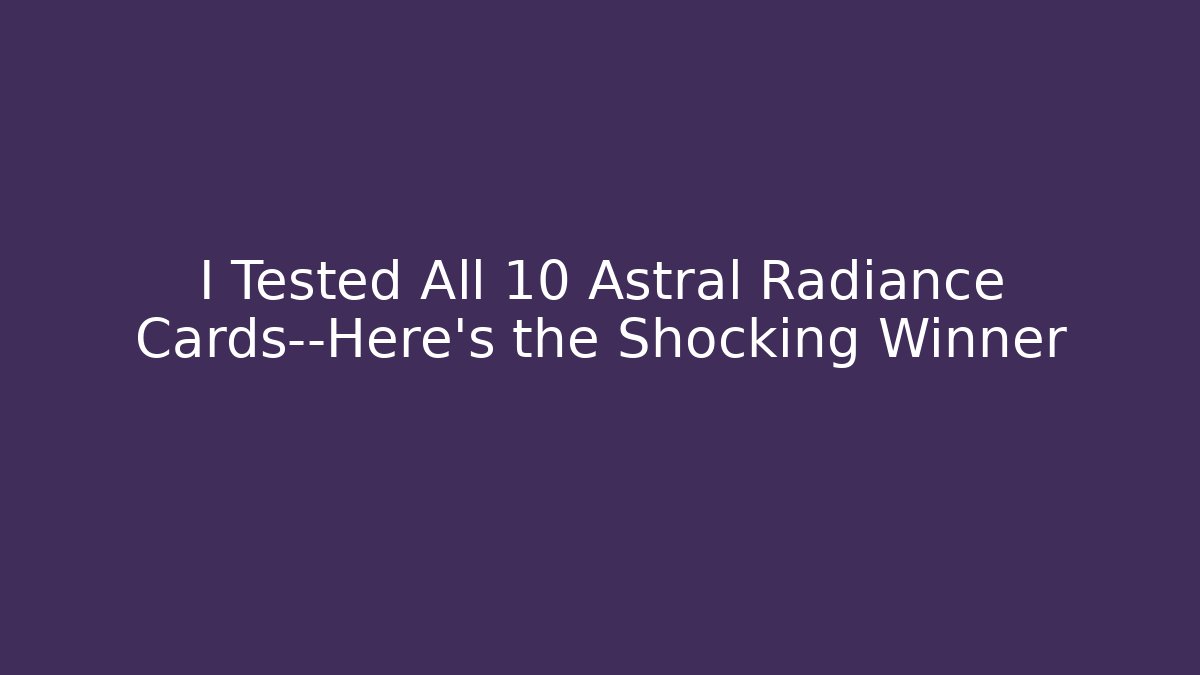 I Tested All 10 Astral Radiance Cards—Here’s the Shocking Winner