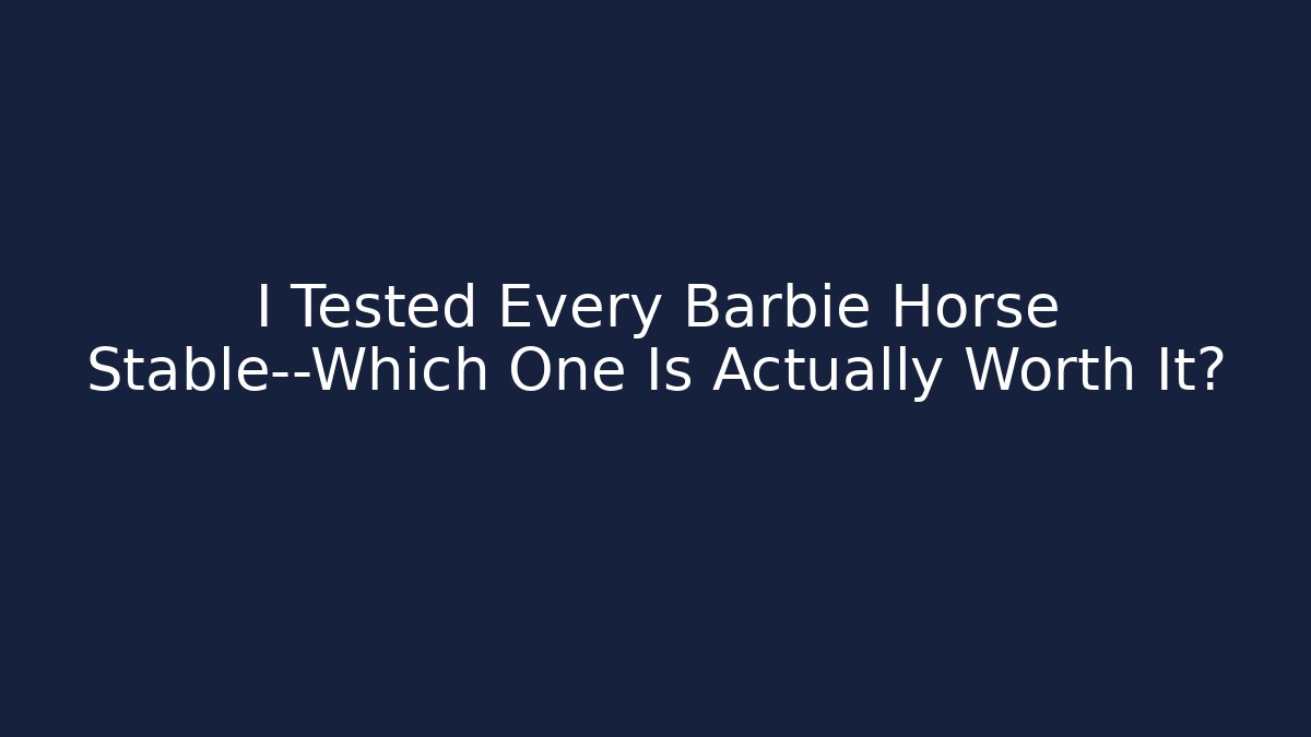 I Tested Every Barbie Horse Stable—Which One Is Actually Worth It?