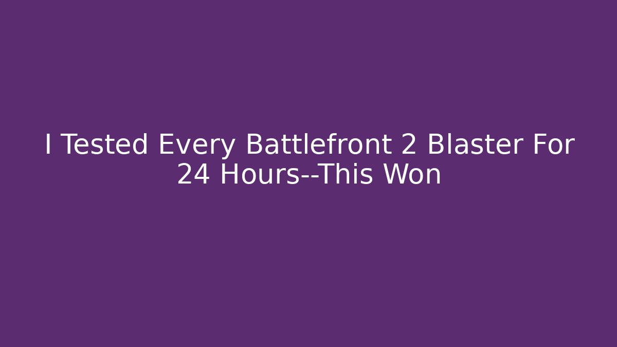 I Tested Every Battlefront 2 Blaster For 24 Hours—This Won