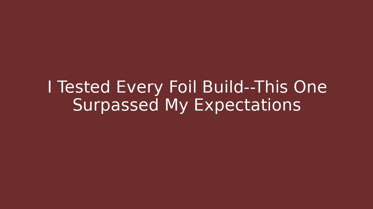 I Tested Every Foil Build—This One Surpassed My Expectations