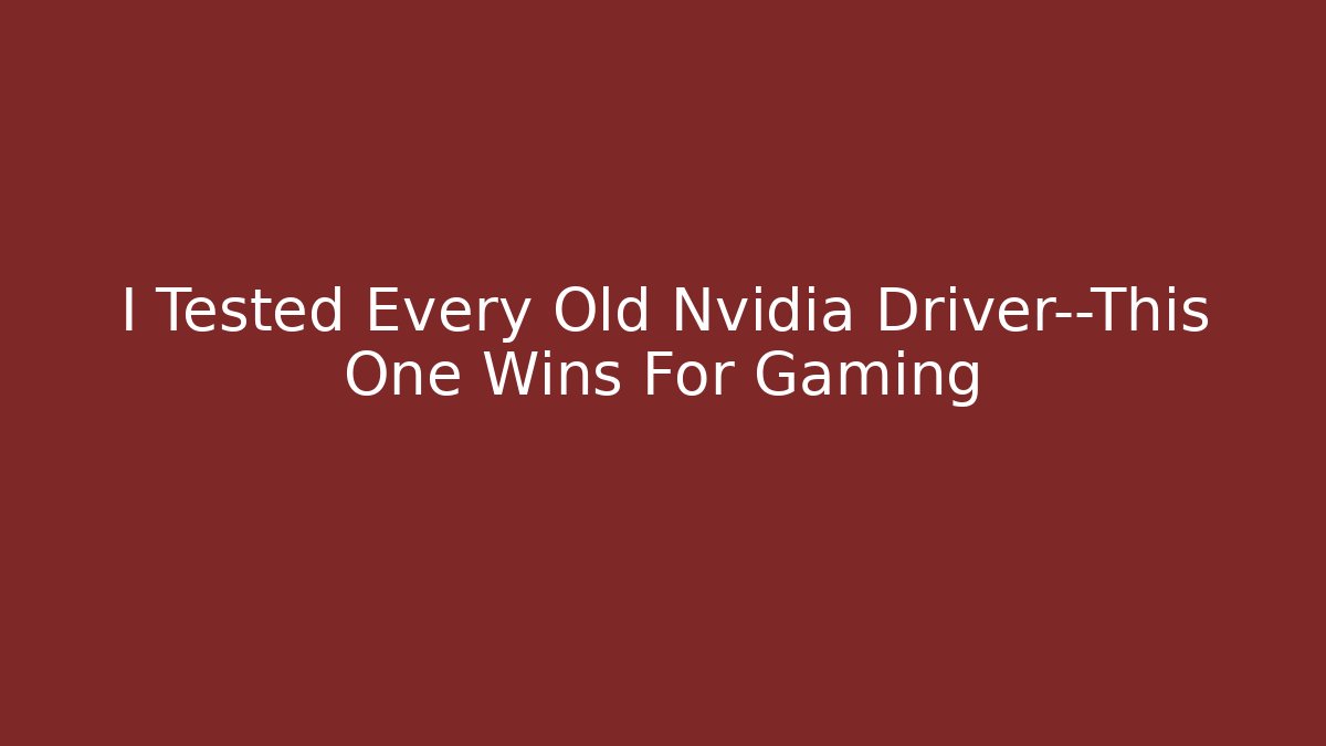 I Tested Every Old Nvidia Driver—This One Wins For Gaming