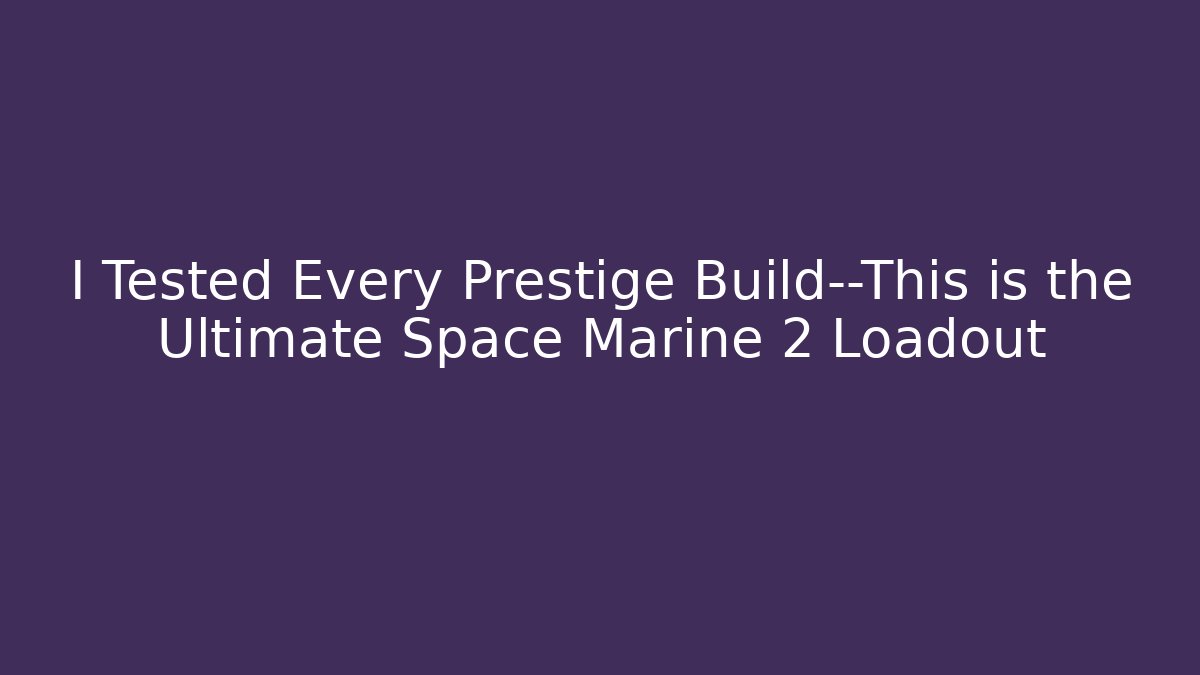 I Tested Every Prestige Build—This is the Ultimate Space Marine 2 Loadout