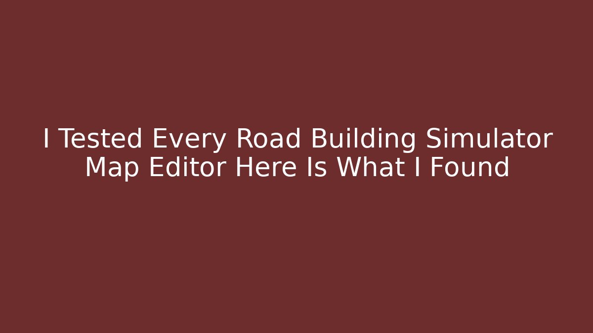 I Tested Every Road Building Simulator Map Editor Here Is What I Found