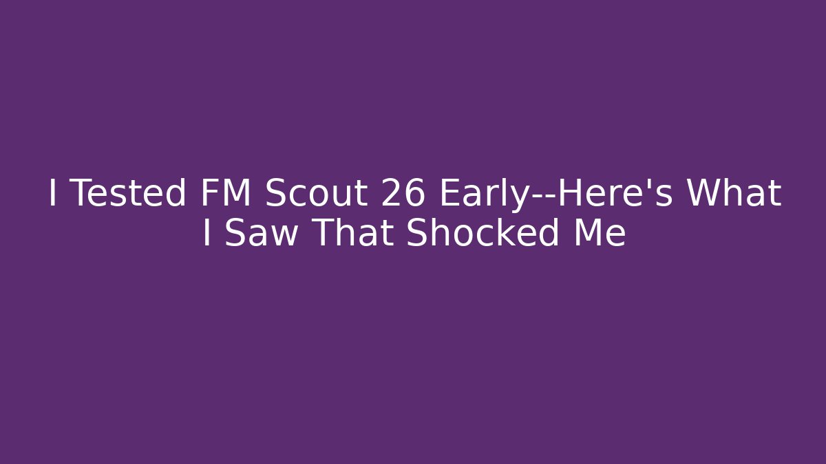I Tested FM Scout 26 Early—Here’s What I Saw That Shocked Me