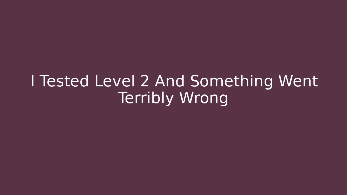 I Tested Level 2 And Something Went Terribly Wrong