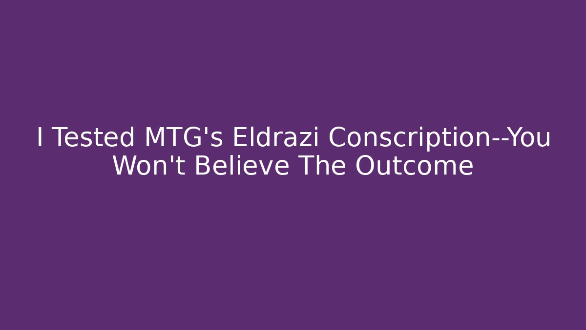 I Tested MTG's Eldrazi Conscription—You Won't Believe The Outcome