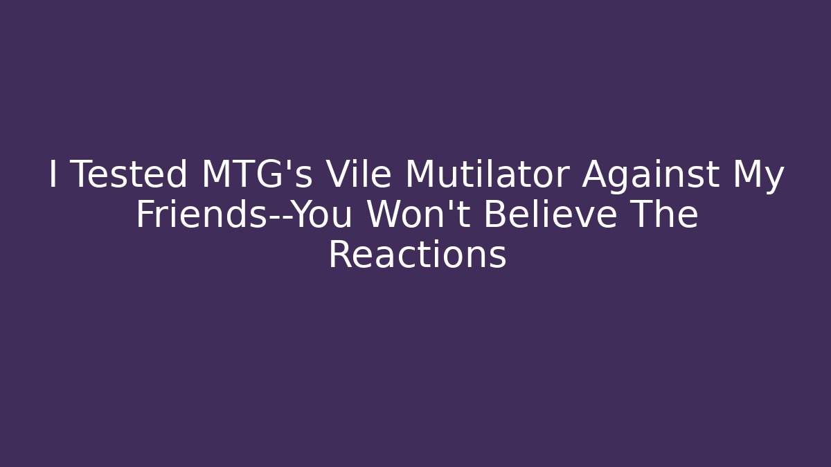 I Tested MTG's Vile Mutilator Against My Friends—You Won't Believe The Reactions