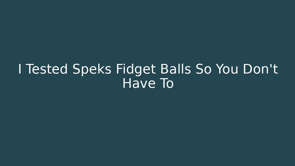 I Tested Speks Fidget Balls So You Don't Have To