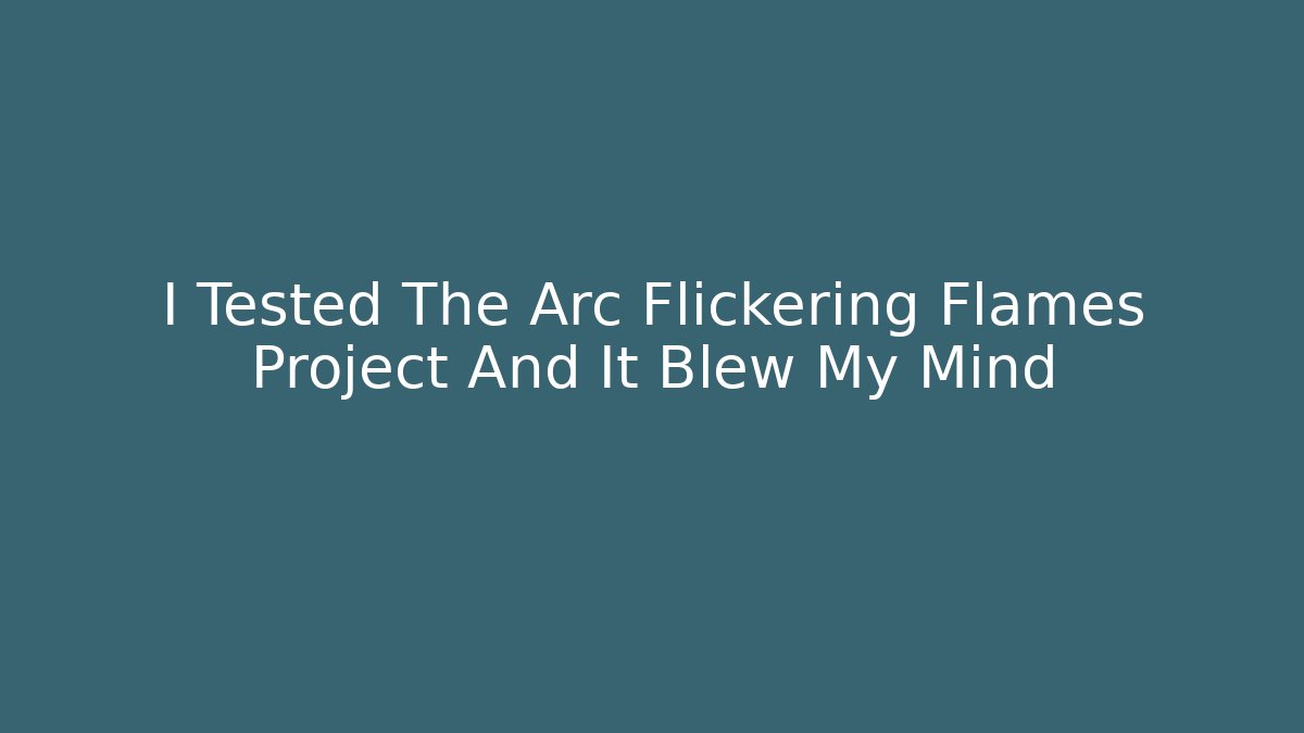 I Tested The Arc Flickering Flames Project And It Blew My Mind
